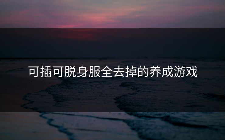 可插可脱身服全去掉的养成游戏