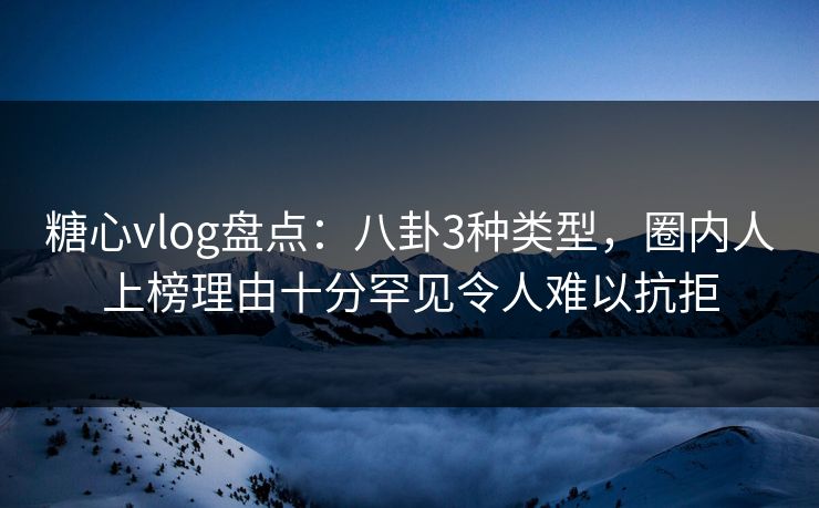 糖心vlog盘点：八卦3种类型，圈内人上榜理由十分罕见令人难以抗拒