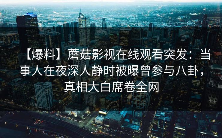 【爆料】蘑菇影视在线观看突发：当事人在夜深人静时被曝曾参与八卦，真相大白席卷全网