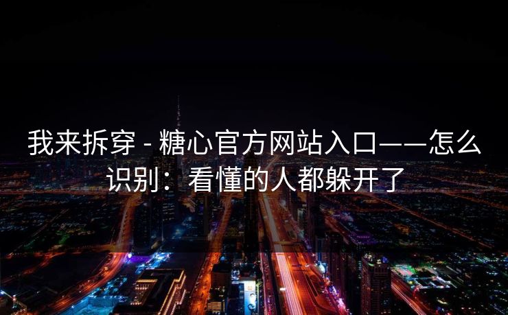 我来拆穿 - 糖心官方网站入口——怎么识别：看懂的人都躲开了