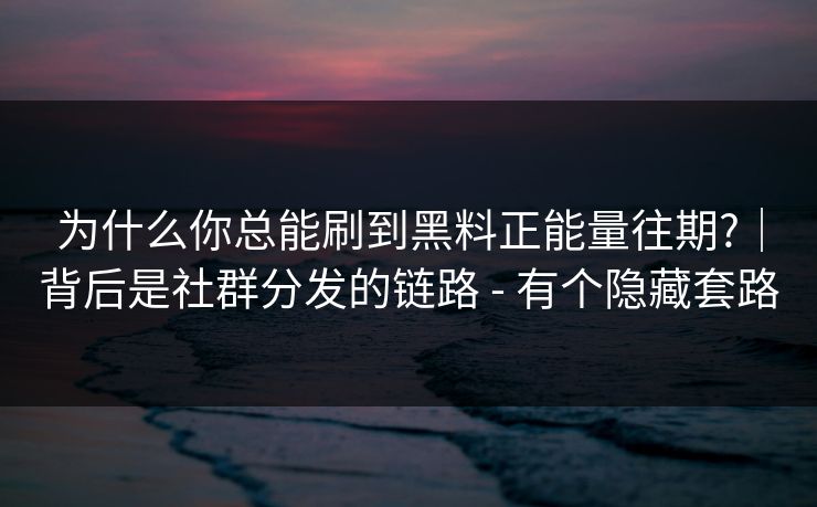 为什么你总能刷到黑料正能量往期?｜背后是社群分发的链路 - 有个隐藏套路