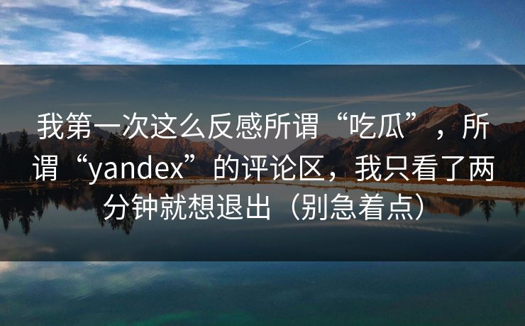 我第一次这么反感所谓“吃瓜”，所谓“yandex”的评论区，我只看了两分钟就想退出（别急着点）