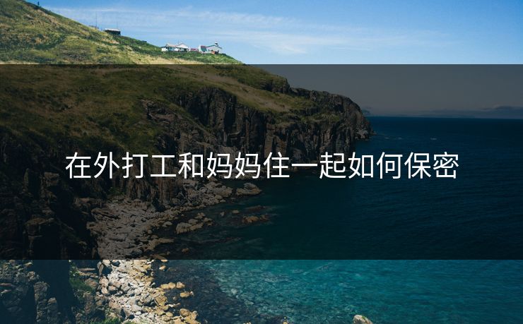 在外打工和妈妈住一起如何保密 在外打工和妈妈住一起如何保密