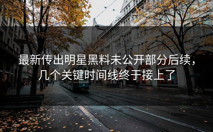 最新传出明星黑料未公开部分后续，几个关键时间线终于接上了