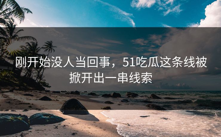 刚开始没人当回事，51吃瓜这条线被掀开出一串线索
