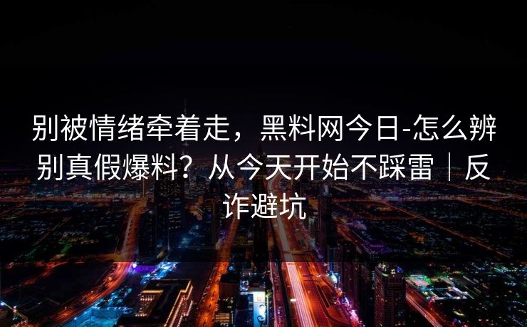 别被情绪牵着走,黑料网今日-怎么辨别真假爆料?从今天开始不踩雷|反诈避坑 别被情绪牵着走,黑料网今日-怎么辨别真假爆料?从今天开始不踩雷|反诈避坑